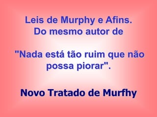 Leis de Murphy e Afins.
    Do mesmo autor de

"Nada está tão ruim que não
      possa piorar".

 Novo Tratado de Murfhy
 