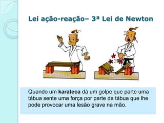 Lei ação-reação– 3ª Lei de Newton




Quando um karateca dá um golpe que parte uma
tábua sente uma força por parte da tábua que lhe
pode provocar uma lesão grave na mão.
 