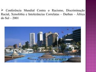  Conferência Mundial Contra o Racismo, Discriminação
Racial, Xenofobia e Intolerâncias Correlatas – Durban – África
do Sul – 2001
 