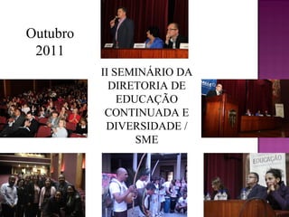 Outubro
 2011
          II SEMINÁRIO DA
            DIRETORIA DE
              EDUCAÇÃO
           CONTINUADA E
           DIVERSIDADE /
                 SME
 