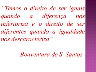 “Temos o direito de ser iguais
quando a diferença nos
inferioriza e o direito de ser
diferentes quando a igualdade
nos descaracteriza”

      Boaventura de S. Santos
 