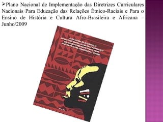 Plano Nacional de Implementação das Diretrizes Curriculares
Nacionais Para Educação das Relações Étnico-Raciais e Para o
Ensino de História e Cultura Afro-Brasileira e Africana –
Junho/2009
 
