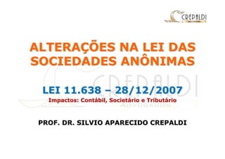 ALTERAÇÕES NA LEI DAS
SOCIEDADES ANÔNIMAS

 LEI 11.638 – 28/12/2007
   Impactos: Contábil, Societário e Tributário



 PROF. DR. SILVIO APARECIDO CREPALDI
 