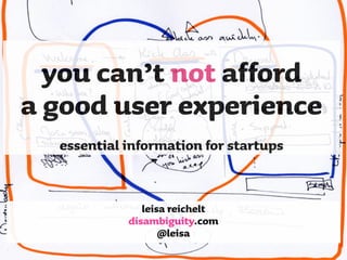 you can’t not afford
a good user experience
  essential information for startups


               leisa reichelt
            disambiguity.com
                   @leisa
 