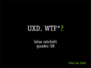 UXD. WTF*?
 leisa reichelt
   guadec 08


                  *what the $%!
 