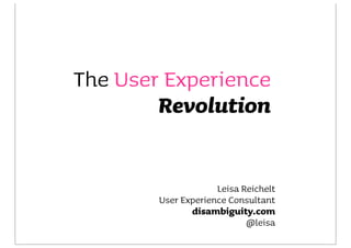 The User Experience
        Revolution


                     Leisa Reichelt
        User Experience Consultant
               disambiguity.com
                            @leisa
 