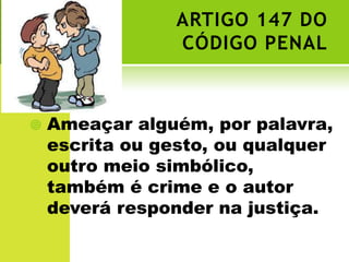 ARTIGO 147 DO
                 CÓDIGO PENAL



   Ameaçar alguém, por palavra,
    escrita ou gesto, ou qualquer
    outro meio simbólico,
    também é crime e o autor
    deverá responder na justiça.
 