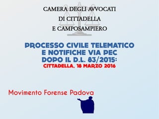 PROCESSO CIVILE TELEMATICO
E NOTIFICHE VIA PEC
DOPO IL D.L. 83/2015:
CITTADELLA, 18 MARZO 2016
Movimento Forense Padova
 