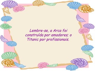 Lembre-se, a Arca foi
construída por amadores; o
Titanic por profissionais.

 