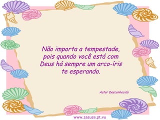 Não importa a tempestade,
pois quando você está com
Deus há sempre um arco-íris
te esperando.
Autor Desconhecido

www.zazuze.pt.vu

 