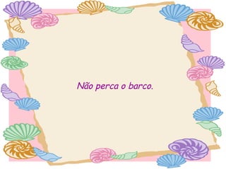 Não perca o barco.

 