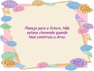 Planeje para o futuro. Não
estava chovendo quando
Noé construiu a Arca.

 