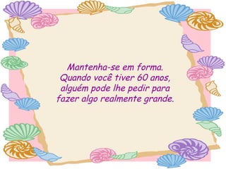 Mantenha-se em forma.
Quando você tiver 60 anos,
alguém pode lhe pedir para
fazer algo realmente grande.

 