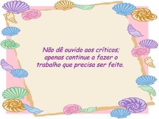 Não dê ouvido aos críticos;
apenas continue a fazer o
trabalho que precisa ser feito.

 