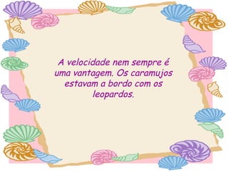 A velocidade nem sempre é
uma vantagem. Os caramujos
estavam a bordo com os
leopardos.

 