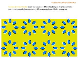 Ilusións de movemento: están baseadas nos diferentes tempos de procesamento
que requiren as distintas cores e as diferenzas nas intensidades luminosas.
Ilusións de carácter fisiolóxico
 