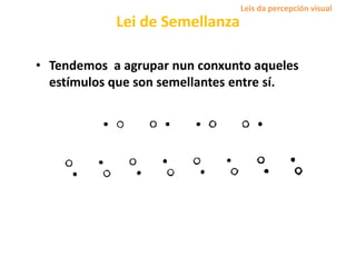 Lei de Semellanza
• Tendemos a agrupar nun conxunto aqueles
estímulos que son semellantes entre sí.
Leis da percepción visual
 