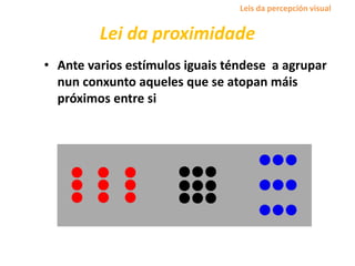 Lei da proximidade
• Ante varios estímulos iguais téndese a agrupar
nun conxunto aqueles que se atopan máis
próximos entre si
Leis da percepción visual
 