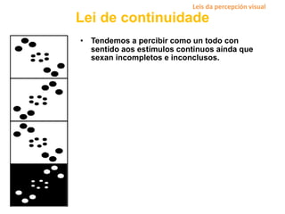 Lei de continuidade
• Tendemos a percibir como un todo con
sentido aos estímulos continuos aínda que
sexan incompletos e inconclusos.
Leis da percepción visual
 