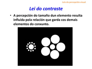 Lei do contraste
• A percepción do tamaño dun elemento resulta
influída pola relación que garda cos demais
elementos do conxunto.
Leis da percepción visual
 