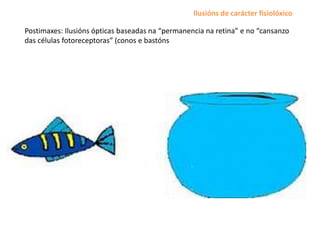 Postimaxes: Ilusións ópticas baseadas na “permanencia na retina” e no “cansanzo
das células fotoreceptoras” (conos e bastóns
Ilusións de carácter fisiolóxico
 