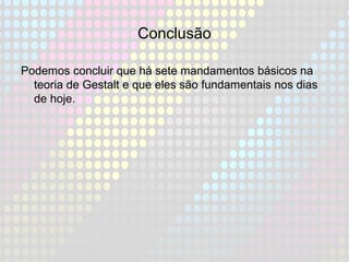 Conclusão
Podemos concluir que há sete mandamentos básicos na
teoria de Gestalt e que eles são fundamentais nos dias
de hoje.
 
