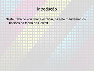 Introdução
Neste trabalho vou falar e explicar, os sete mandamentos
básicos da teoria de Gestalt.
 