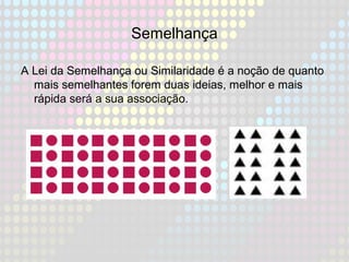 Semelhança
A Lei da Semelhança ou Similaridade é a noção de quanto
mais semelhantes forem duas ideias, melhor e mais
rápida será a sua associação.
 