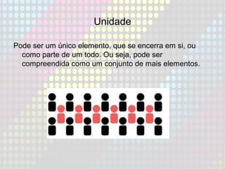 Unidade
Pode ser um único elemento, que se encerra em si, ou
como parte de um todo. Ou seja, pode ser
compreendida como um conjunto de mais elementos.
 