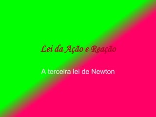 Lei da Ação e Reação
A terceira lei de Newton
 