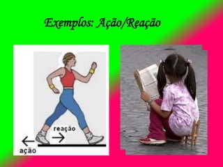 Exemplos: Ação/Reação
 