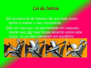 Lei da Inércia
A primeira lei de Newton diz que todo corpo
tende a manter o seu movimento.
Se em repouso, irá permanecer em repouso,
desde que não haja forças atuando sobre este
corpo, ou se elas estiverem em equilíbrio.
 