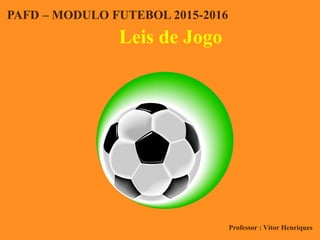 Leis de Jogo
PAFD – MODULO FUTEBOL 2015-2016
Professor : Vítor Henriques
 