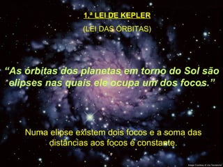 1.ª LEI DE KEPLER (LEI DAS ÓRBITAS) “ As órbitas dos planetas em torno do Sol são elipses nas quais ele ocupa um dos focos.” Numa elipse existem dois focos e a soma das distâncias aos focos é constante. 