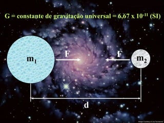 G = constante de gravitação universal = 6,67 x 10-11 (SI)




       m1            F                  F       m2




                            d
 