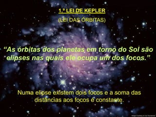 1.ª LEI DE KEPLER
                  (LEI DAS ÓRBITAS)




“As órbitas dos planetas em torno do Sol são
 elipses nas quais ele ocupa um dos focos.”



    Numa elipse existem dois focos e a soma das
         distâncias aos focos é constante.
 