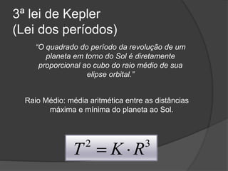 3ª lei de Kepler
(Lei dos períodos)
Raio Médio: média aritmética entre as distâncias
máxima e mínima do planeta ao Sol.
“O quadrado do período da revolução de um
planeta em torno do Sol é diretamente
proporcional ao cubo do raio médio de sua
elipse orbital.”
32
RKT 
 