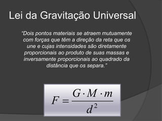 Lei da Gravitação Universal
“Dois pontos materiais se atraem mutuamente
com forças que têm a direção da reta que os
une e cujas intensidades são diretamente
proporcionais ao produto de suas massas e
inversamente proporcionais ao quadrado da
distância que os separa.”
2
d
mMG
F


 