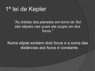 1ª lei de Kepler
Numa elipse existem dois focos e a soma das
distâncias aos focos é constante.
“As órbitas dos planetas em torno do Sol
são elipses nas quais ele ocupa um dos
focos.”
 