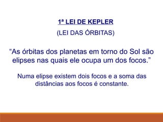 1ª LEI DE KEPLER
(LEI DAS ÓRBITAS)
“As órbitas dos planetas em torno do Sol são
elipses nas quais ele ocupa um dos focos.”
Numa elipse existem dois focos e a soma das
distâncias aos focos é constante.
FÍSICA, Série 1º ANO
Tópico – LEIS DE KEPLER
 