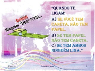 “Quando te
                        ligam:
                        a) se você tem
                        caneta, não tem
                        papel.
                        b) se tem papel
                        não tem caneta.
                        c) se tem ambos
                        ninguém liga.”


25-10-2012   Sara Gonçalves           6
 