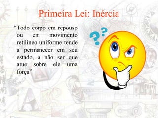 Primeira Lei: Inércia
“Todo corpo em repouso
ou em movimento
retilíneo uniforme tende
a permanecer em seu
estado, a não ser que
atue sobre ele uma
força”
 