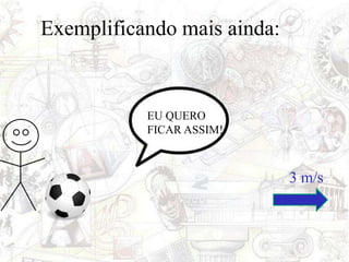 Exemplificando mais ainda:
EU QUERO
FICAR ASSIM!
3 m/s
 