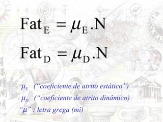 Fat E = µ E .N
Fat D = µ D .N
µE (“coeficiente de atrito estático”)
µD (“coeficiente de atrito dinâmico)
“µ” : letra grega (mi)
 