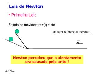 Leis de Newton
   • Primeira Lei:

   Estado de movimento: v(t) = cte

                               Isto num referencial inercial !.


                                                   v



       Newton percebeu que o alentamento
            era causado pelo arito !

G.F. Goya
 