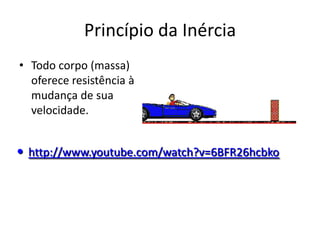 Princípio da Inércia
• Todo corpo (massa)
  oferece resistência à
  mudança de sua
  velocidade.


• http://www.youtube.com/watch?v=6BFR26hcbko
 