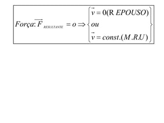 
                          v 0(R EPOUSO )
     
Força: F RESULTANTE   o   ou
                          
                          v const.( M .R.U )
 