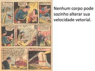 Nenhum corpo pode
sozinho alterar sua
velocidade vetorial.
 