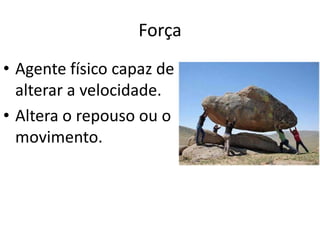 Força
• Agente físico capaz de
  alterar a velocidade.
• Altera o repouso ou o
  movimento.
 