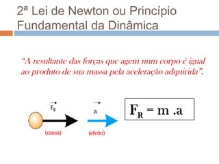 2ª Lei de Newton ou Princípio
Fundamental da Dinâmica

“A resultante das forças que agem num corpo é igual
ao produto de sua massa pela aceleração adquirida”.



                    a         FR = m .a
 